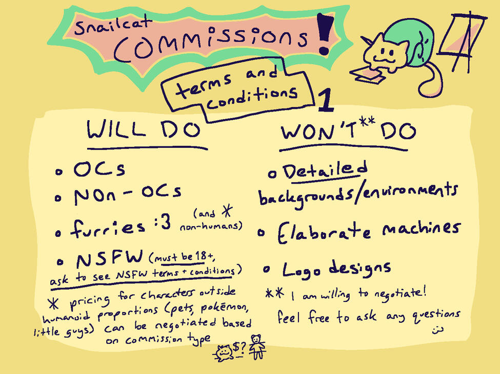 TERMS AND CONDITIONS, 1. WILL DO: OCs; non-OCs; furries :3 (and non-humans) * ; NSFW (MUST BE 18+, ask to see NSFW terms + conditions); *pricing for characters outside humanoid proportions (pets, pokΓ©mon, little guys) can be negotiated based on commission